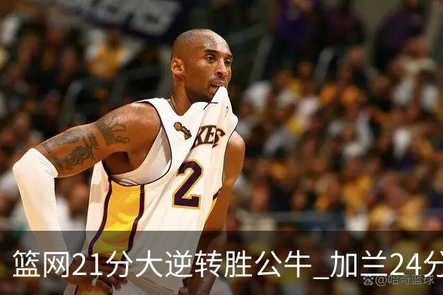 篮网21分大逆转胜公牛 加兰24分骑士险胜猛龙
