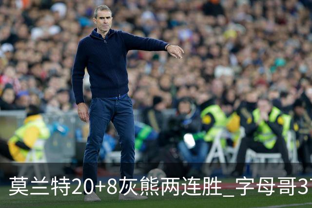 莫兰特20+8灰熊两连胜 字母哥37+10雄鹿6连胜